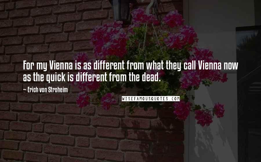 Erich Von Stroheim quotes: For my Vienna is as different from what they call Vienna now as the quick is different from the dead.