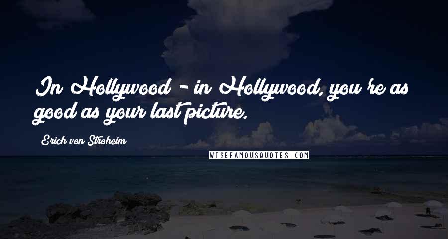 Erich Von Stroheim quotes: In Hollywood - in Hollywood, you're as good as your last picture.