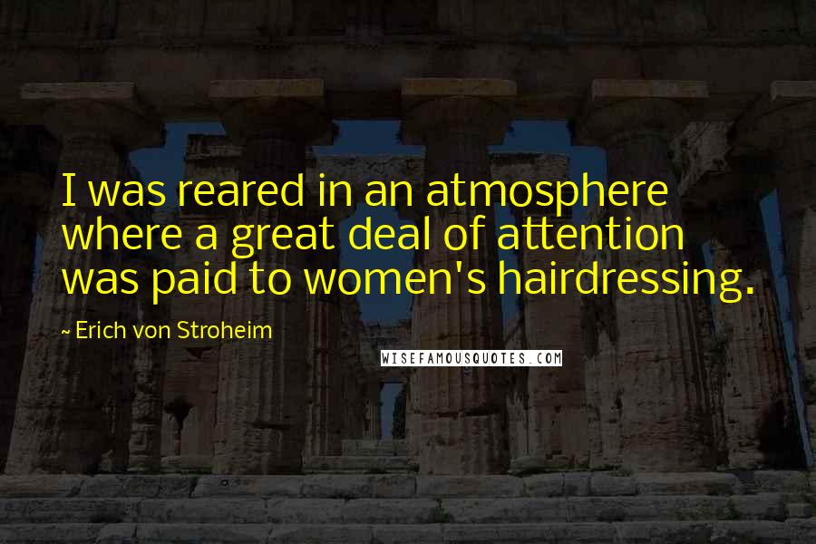 Erich Von Stroheim quotes: I was reared in an atmosphere where a great deal of attention was paid to women's hairdressing.