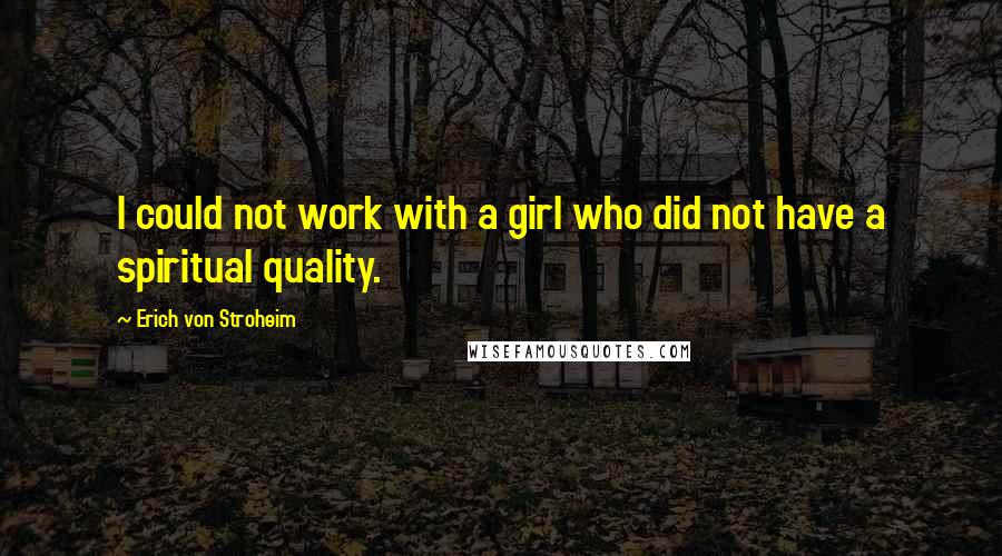 Erich Von Stroheim quotes: I could not work with a girl who did not have a spiritual quality.