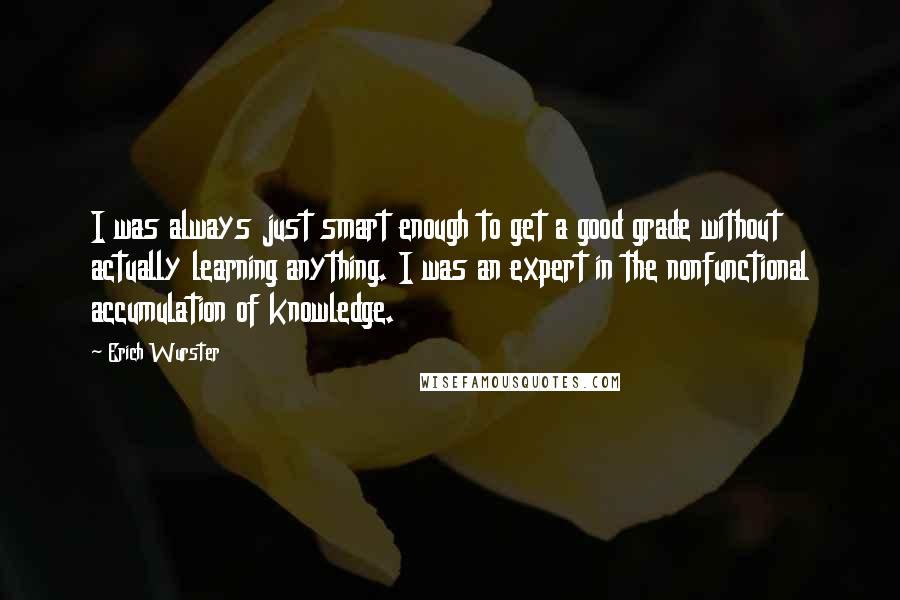 Erich Wurster quotes: I was always just smart enough to get a good grade without actually learning anything. I was an expert in the nonfunctional accumulation of knowledge.