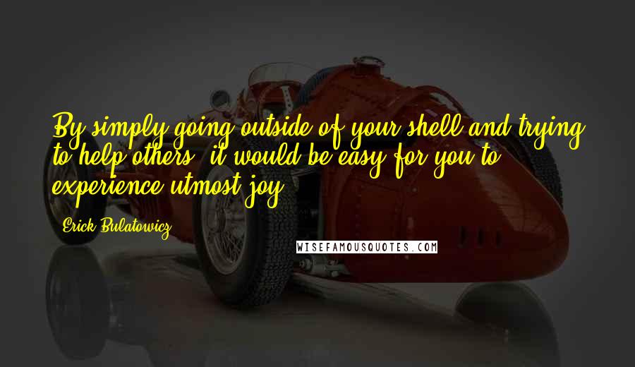 Erick Bulatowicz quotes: By simply going outside of your shell and trying to help others, it would be easy for you to experience utmost joy.