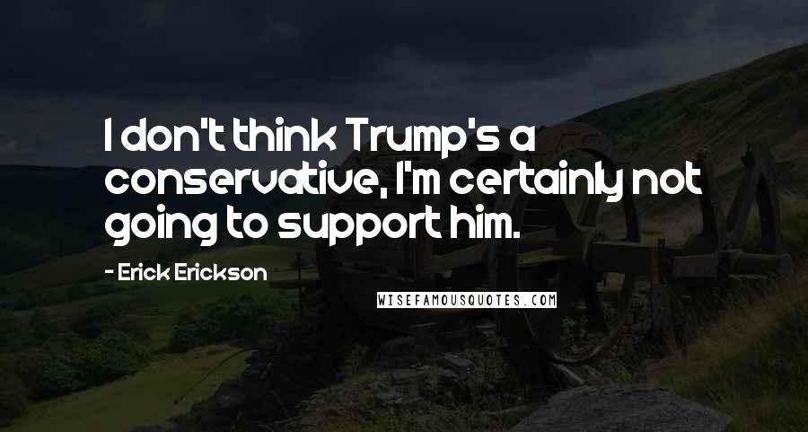 Erick Erickson quotes: I don't think Trump's a conservative, I'm certainly not going to support him.
