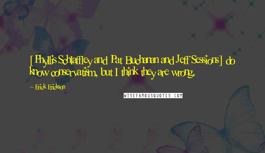 Erick Erickson quotes: [Phyllis Schlaffley and Pat Buchanan and Jeff Sessions] do know conservatism, but I think they are wrong.