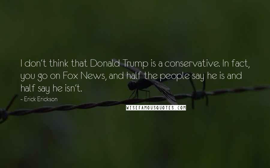 Erick Erickson quotes: I don't think that Donald Trump is a conservative. In fact, you go on Fox News, and half the people say he is and half say he isn't.