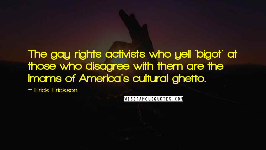 Erick Erickson quotes: The gay rights activists who yell 'bigot' at those who disagree with them are the Imams of America's cultural ghetto.
