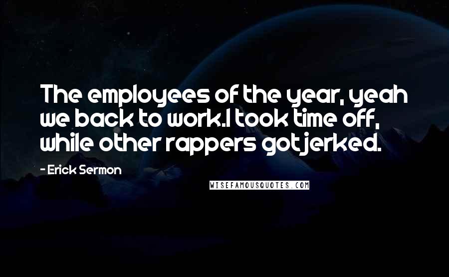 Erick Sermon quotes: The employees of the year, yeah we back to work.I took time off, while other rappers got jerked.