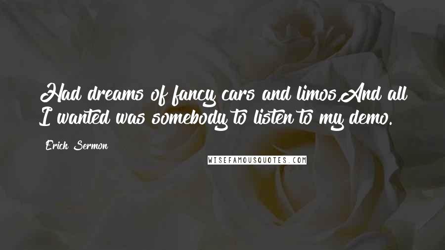 Erick Sermon quotes: Had dreams of fancy cars and limos,And all I wanted was somebody to listen to my demo.