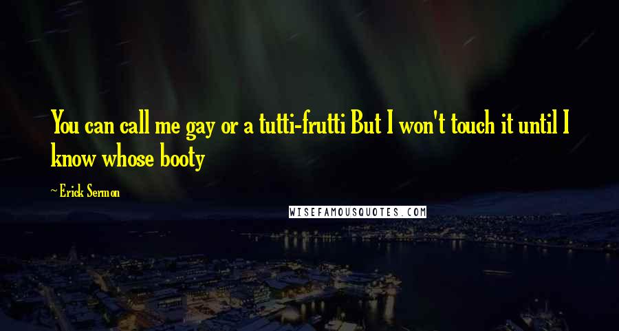 Erick Sermon quotes: You can call me gay or a tutti-frutti But I won't touch it until I know whose booty