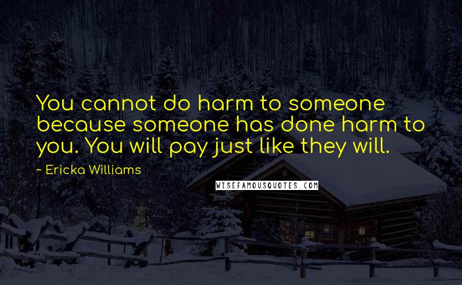Ericka Williams quotes: You cannot do harm to someone because someone has done harm to you. You will pay just like they will.