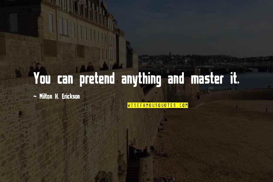 Erickson Milton Quotes By Milton H. Erickson: You can pretend anything and master it. Erickson Milton Quotes By Milton H. Erickson: You can pretend anything and master it.