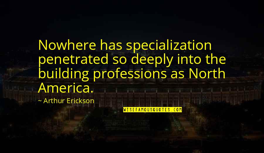 Erickson Quotes By Arthur Erickson: Nowhere has specialization penetrated so deeply into the