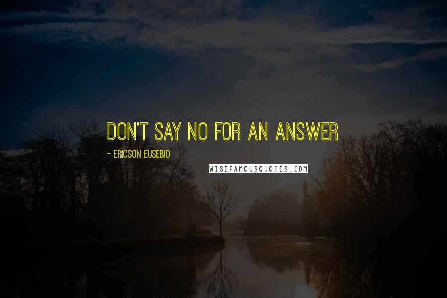 Ericson Eusebio quotes: Don't say NO for an answer