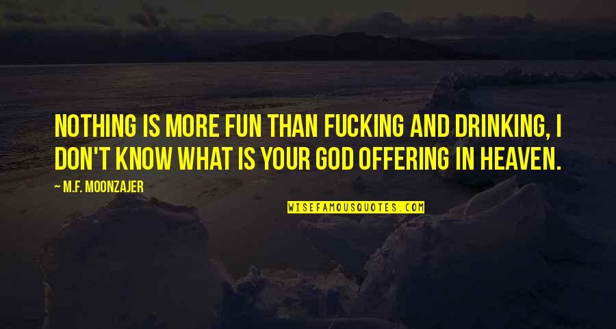 Erietta Apartments Quotes By M.F. Moonzajer: Nothing is more fun than fucking and drinking, Erietta Apartments Quotes By M.F. Moonzajer: Nothing is more fun than fucking and drinking,