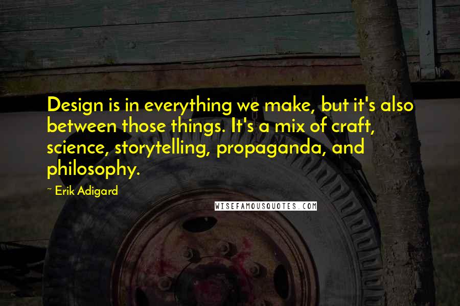 Erik Adigard quotes: Design is in everything we make, but it's also between those things. It's a mix of craft, science, storytelling, propaganda, and philosophy.