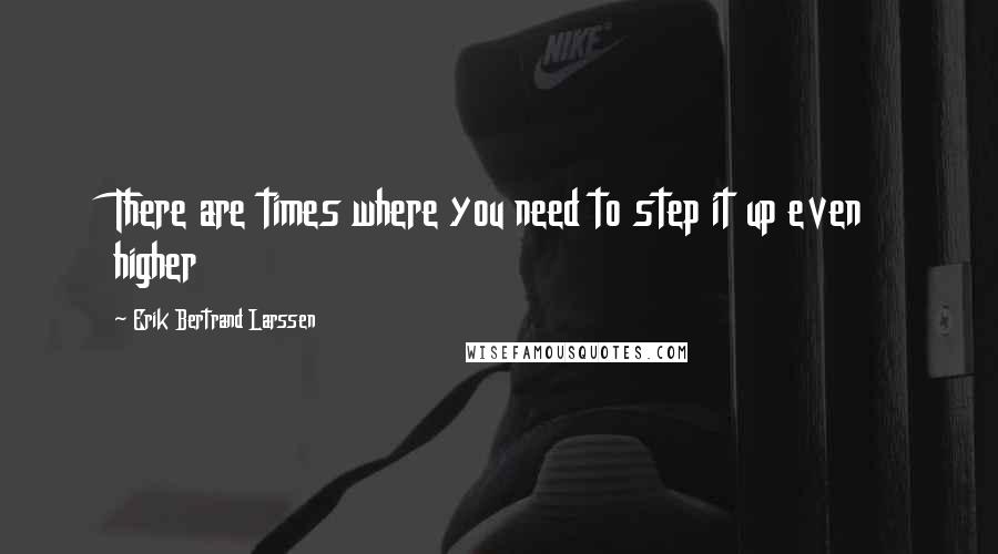 Erik Bertrand Larssen quotes: There are times where you need to step it up even higher
