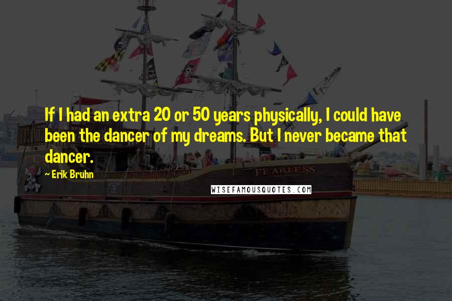 Erik Bruhn quotes: If I had an extra 20 or 50 years physically, I could have been the dancer of my dreams. But I never became that dancer.