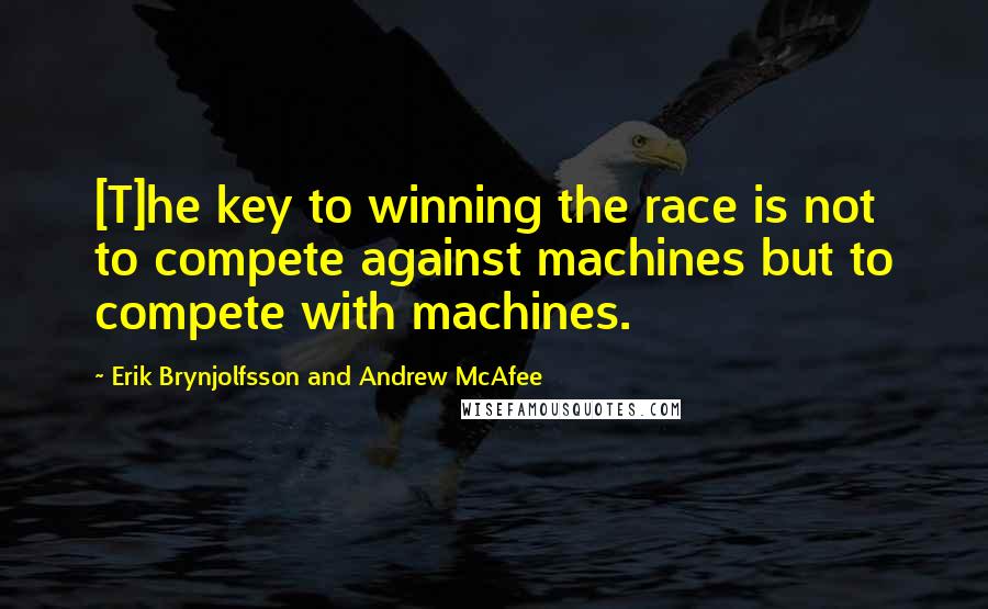 Erik Brynjolfsson And Andrew McAfee quotes: [T]he key to winning the race is not to compete against machines but to compete with machines.