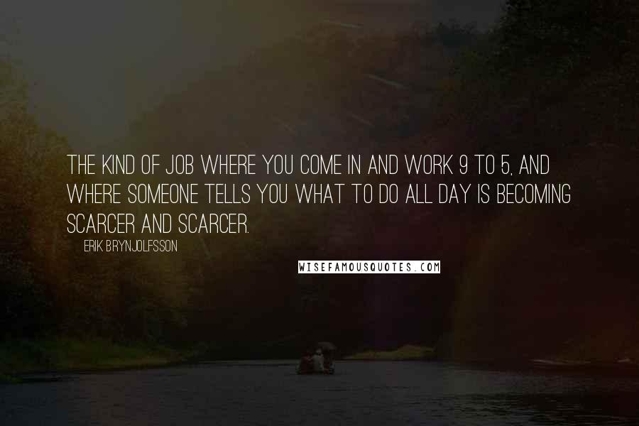 Erik Brynjolfsson quotes: The kind of job where you come in and work 9 to 5, and where someone tells you what to do all day is becoming scarcer and scarcer.
