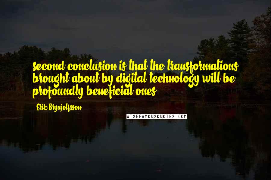 Erik Brynjolfsson quotes: second conclusion is that the transformations brought about by digital technology will be profoundly beneficial ones.
