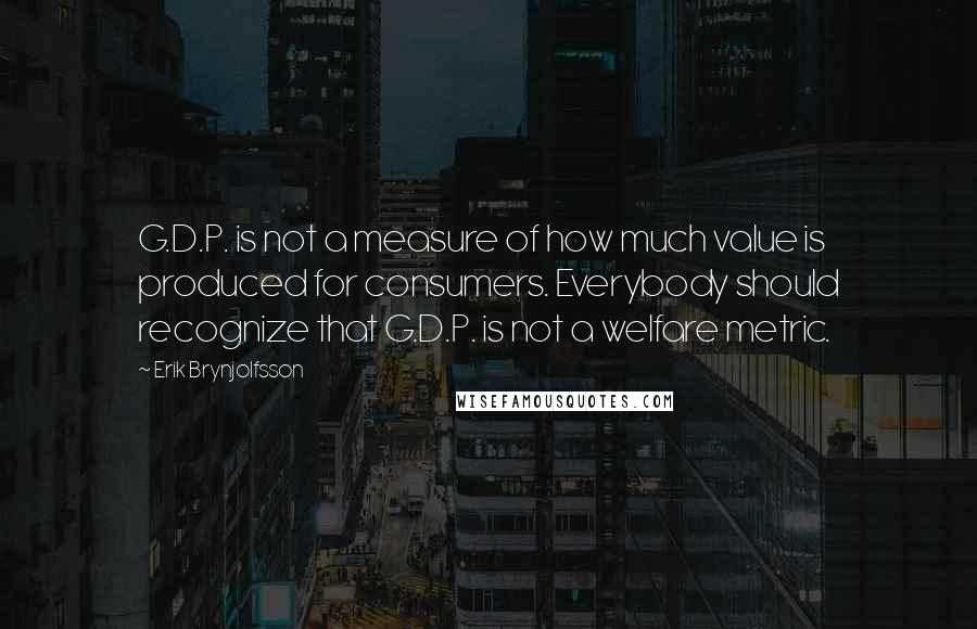 Erik Brynjolfsson quotes: G.D.P. is not a measure of how much value is produced for consumers. Everybody should recognize that G.D.P. is not a welfare metric.