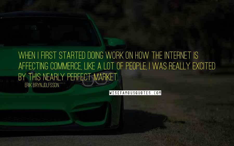 Erik Brynjolfsson quotes: When I first started doing work on how the Internet is affecting commerce, like a lot of people, I was really excited by this nearly perfect market.