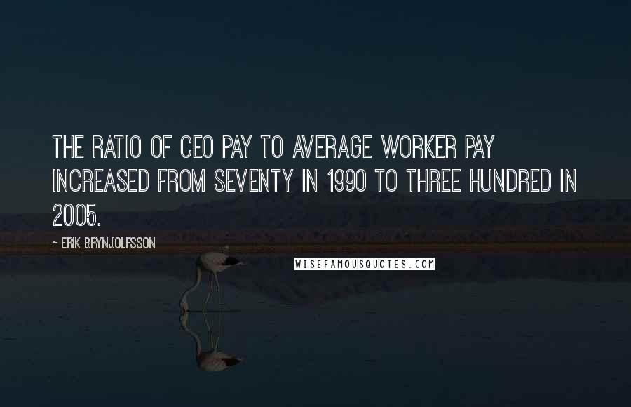 Erik Brynjolfsson quotes: The ratio of CEO pay to average worker pay increased from seventy in 1990 to three hundred in 2005.