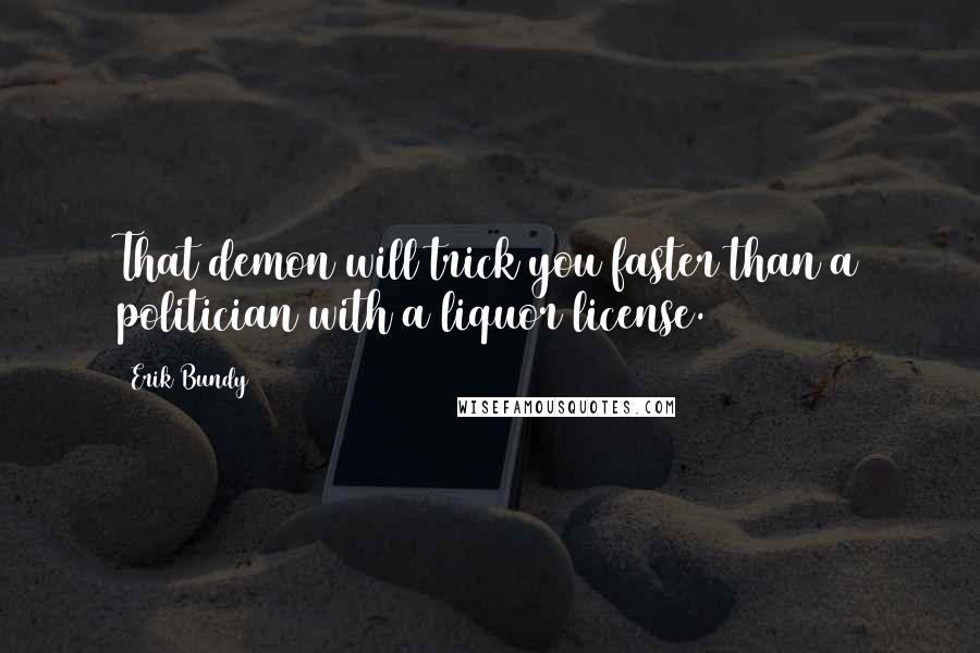 Erik Bundy quotes: That demon will trick you faster than a politician with a liquor license.