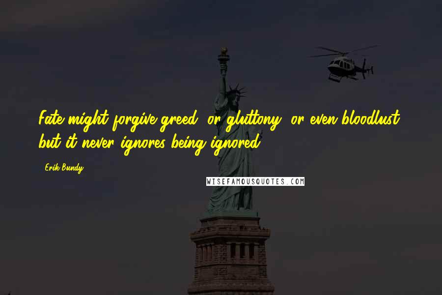 Erik Bundy quotes: Fate might forgive greed, or gluttony, or even bloodlust, but it never ignores being ignored.