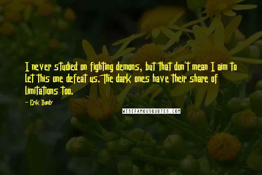 Erik Bundy quotes: I never studied on fighting demons, but that don't mean I aim to let this one defeat us. The dark ones have their share of limitations too.