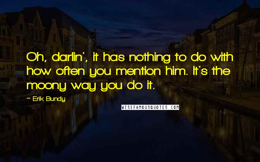 Erik Bundy quotes: Oh, darlin', it has nothing to do with how often you mention him. It's the moony way you do it.