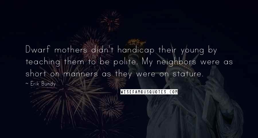 Erik Bundy quotes: Dwarf mothers didn't handicap their young by teaching them to be polite. My neighbors were as short on manners as they were on stature.