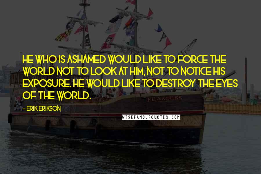 Erik Erikson quotes: He who is ashamed would like to force the world not to look at him, not to notice his exposure. He would like to destroy the eyes of the world.