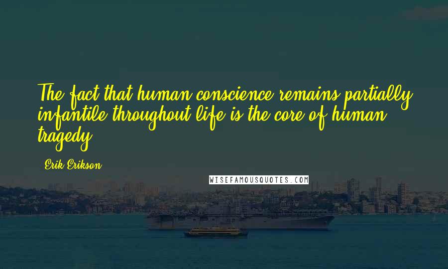 Erik Erikson quotes: The fact that human conscience remains partially infantile throughout life is the core of human tragedy.