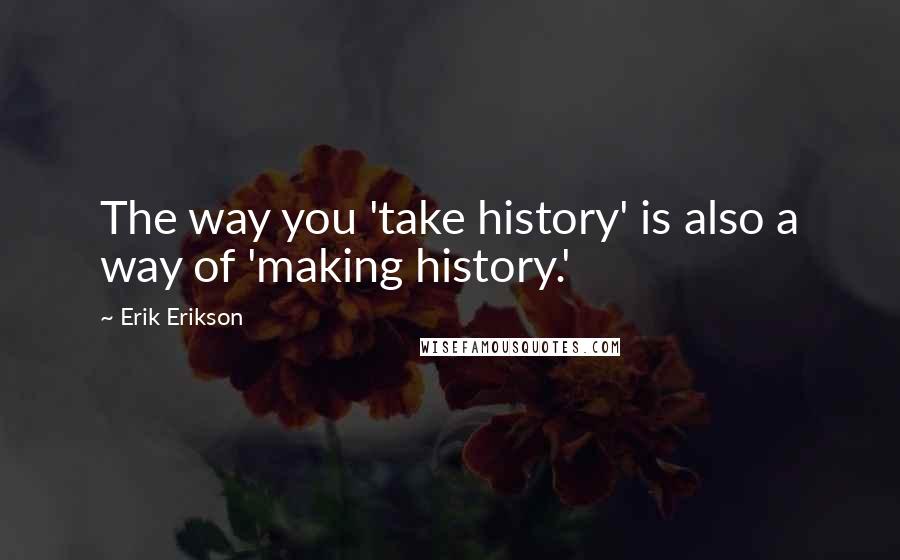 Erik Erikson quotes: The way you 'take history' is also a way of 'making history.'