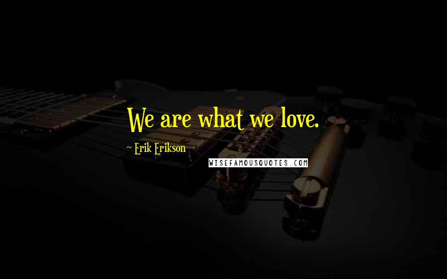 Erik Erikson quotes: We are what we love.