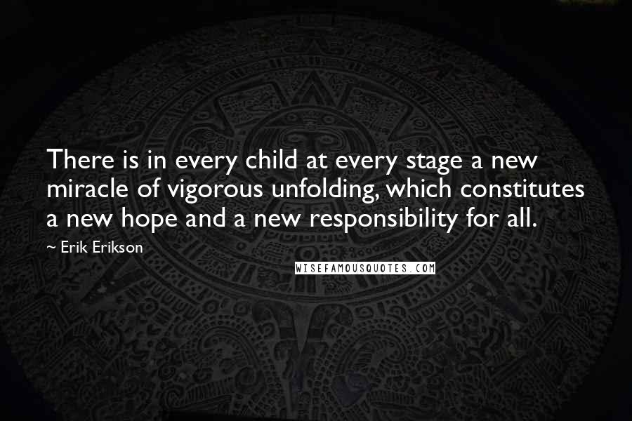 Erik Erikson quotes: There is in every child at every stage a new miracle of vigorous unfolding, which constitutes a new hope and a new responsibility for all.