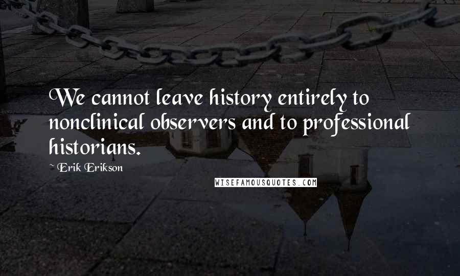 Erik Erikson quotes: We cannot leave history entirely to nonclinical observers and to professional historians.