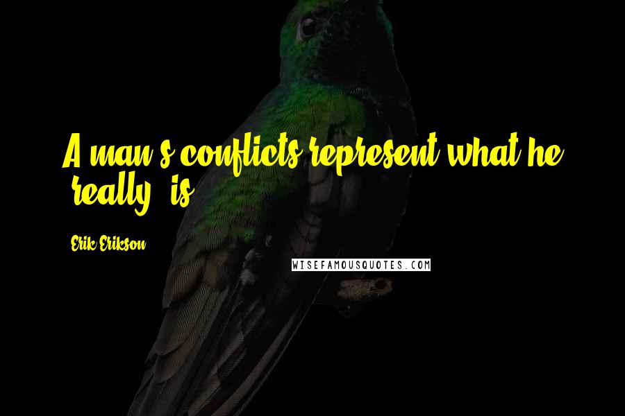 Erik Erikson quotes: A man's conflicts represent what he 'really' is.