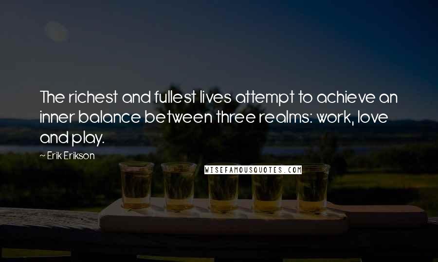 Erik Erikson quotes: The richest and fullest lives attempt to achieve an inner balance between three realms: work, love and play.