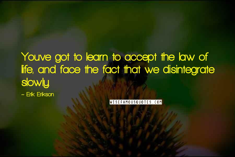 Erik Erikson quotes: You've got to learn to accept the law of life, and face the fact that we disintegrate slowly.