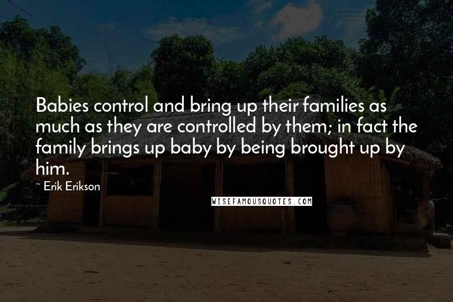 Erik Erikson quotes: Babies control and bring up their families as much as they are controlled by them; in fact the family brings up baby by being brought up by him.