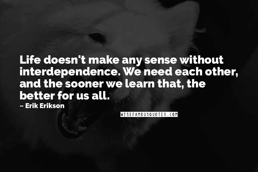 Erik Erikson quotes: Life doesn't make any sense without interdependence. We need each other, and the sooner we learn that, the better for us all.