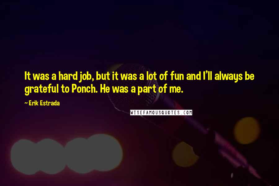 Erik Estrada quotes: It was a hard job, but it was a lot of fun and I'll always be grateful to Ponch. He was a part of me.