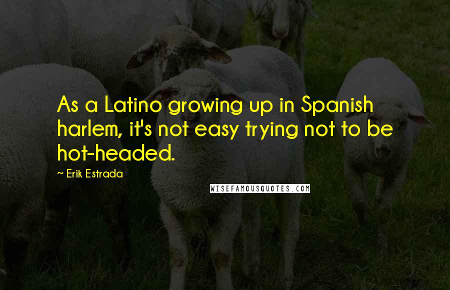 Erik Estrada quotes: As a Latino growing up in Spanish harlem, it's not easy trying not to be hot-headed.