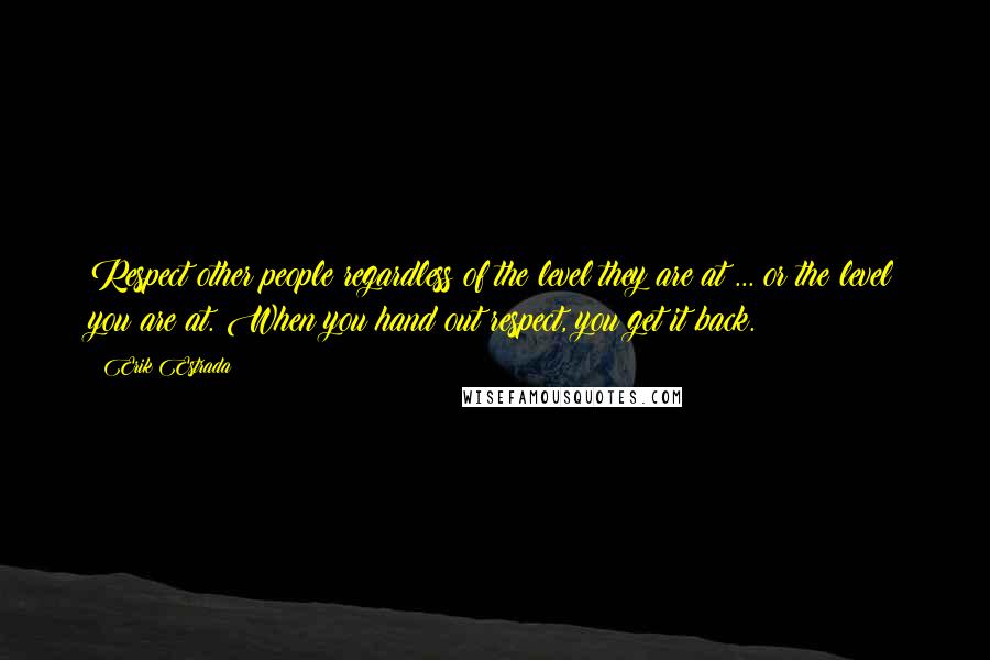 Erik Estrada quotes: Respect other people regardless of the level they are at ... or the level you are at. When you hand out respect, you get it back. Erik Estrada quotes: Respect other people regardless of the level they are at ... or the level you are at. When you hand out respect, you get it back.