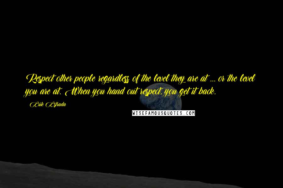 Erik Estrada quotes: Respect other people regardless of the level they are at ... or the level you are at. When you hand out respect, you get it back.