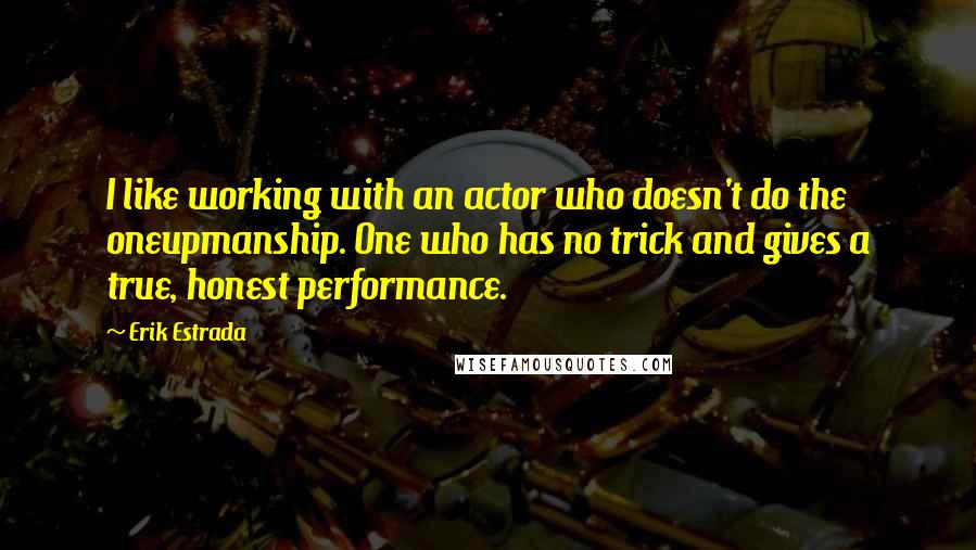 Erik Estrada quotes: I like working with an actor who doesn't do the oneupmanship. One who has no trick and gives a true, honest performance. Erik Estrada quotes: I like working with an actor who doesn't do the oneupmanship. One who has no trick and gives a true, honest performance.