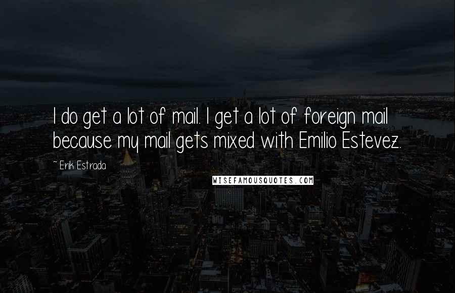 Erik Estrada quotes: I do get a lot of mail. I get a lot of foreign mail because my mail gets mixed with Emilio Estevez.