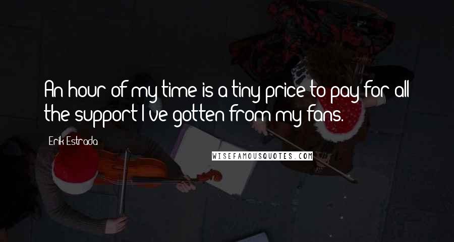 Erik Estrada quotes: An hour of my time is a tiny price to pay for all the support I've gotten from my fans.